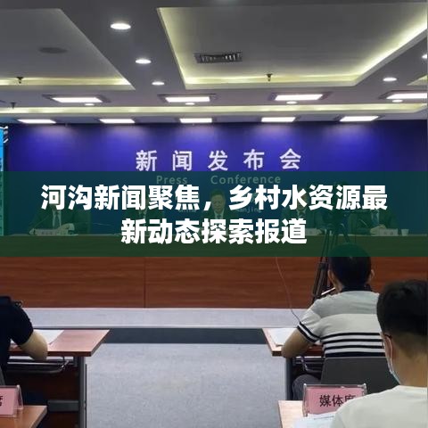 河沟新闻聚焦，乡村水资源最新动态探索报道