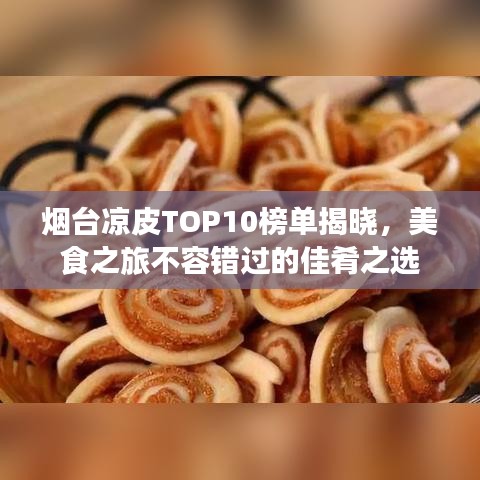 烟台凉皮TOP10榜单揭晓，美食之旅不容错过的佳肴之选