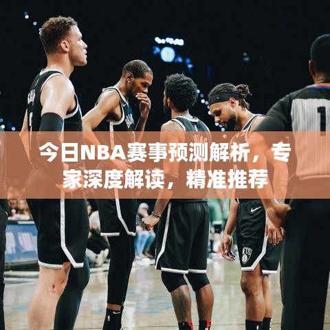 今日NBA赛事预测解析，专家深度解读，精准推荐