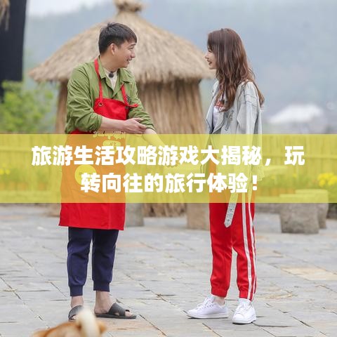 旅游生活攻略游戏大揭秘，玩转向往的旅行体验！