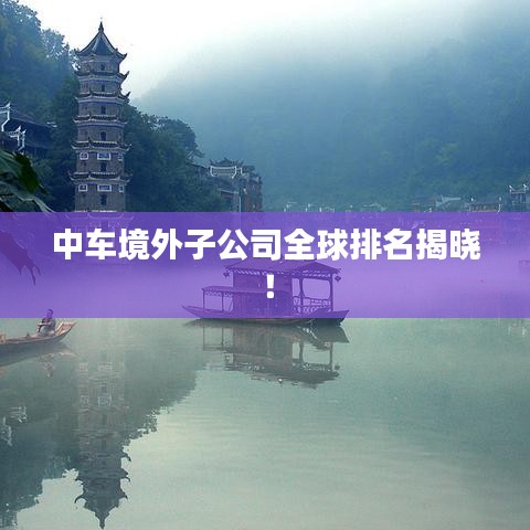 中车境外子公司全球排名揭晓！