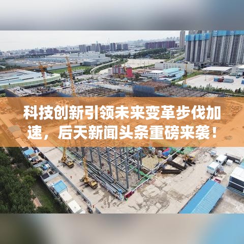 科技创新引领未来变革步伐加速，后天新闻头条重磅来袭！