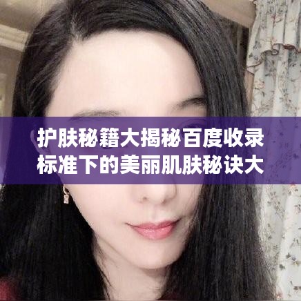 护肤秘籍大揭秘百度收录标准下的美丽肌肤秘诀大解析