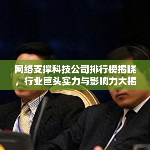 网络支撑科技公司排行榜揭晓，行业巨头实力与影响力大揭秘