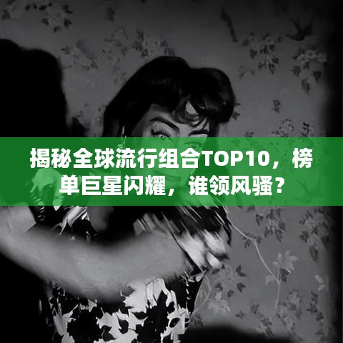 揭秘全球流行组合TOP10，榜单巨星闪耀，谁领风骚？