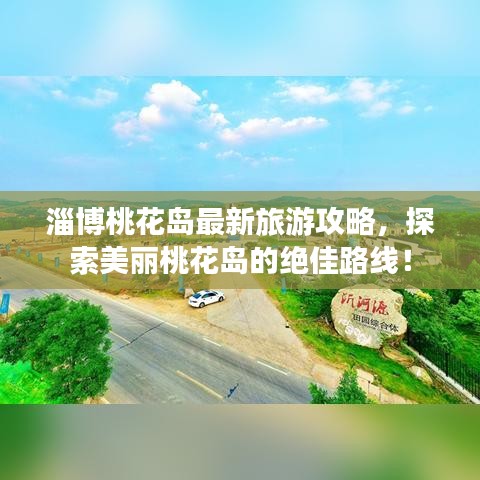 淄博桃花岛最新旅游攻略，探索美丽桃花岛的绝佳路线！