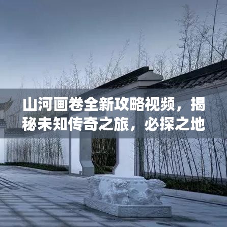 山河画卷全新攻略视频，揭秘未知传奇之旅，必探之地！