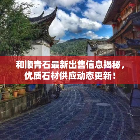 和顺青石最新出售信息揭秘，优质石材供应动态更新！