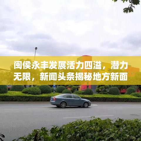 闽侯永丰发展活力四溢，潜力无限，新闻头条揭秘地方新面貌