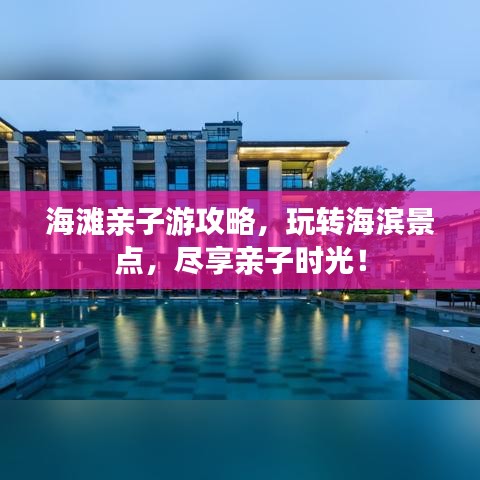 海滩亲子游攻略，玩转海滨景点，尽享亲子时光！
