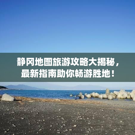 静冈地图旅游攻略大揭秘，最新指南助你畅游胜地！