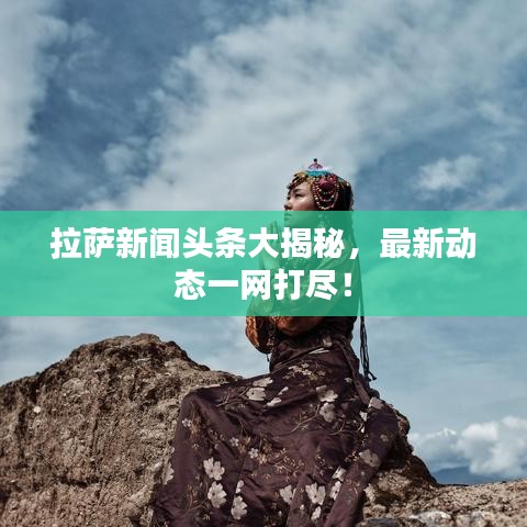 拉萨新闻头条大揭秘，最新动态一网打尽！