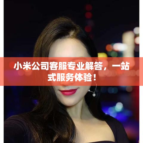 小米公司客服专业解答，一站式服务体验！