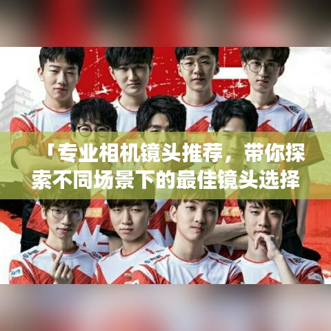 「专业相机镜头推荐，带你探索不同场景下的最佳镜头选择」