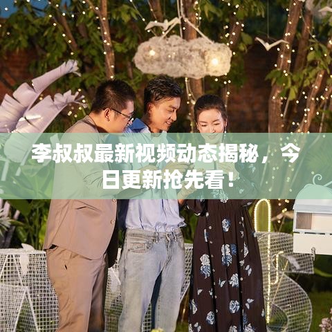 李叔叔最新视频动态揭秘，今日更新抢先看！