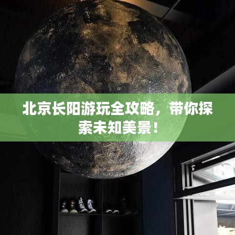 北京长阳游玩全攻略，带你探索未知美景！