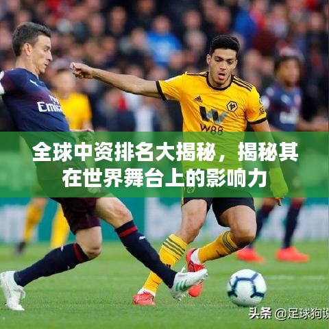 全球中资排名大揭秘，揭秘其在世界舞台上的影响力