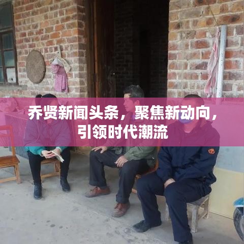 乔贤新闻头条，聚焦新动向，引领时代潮流