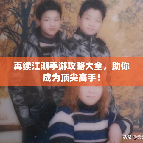 再续江湖手游攻略大全，助你成为顶尖高手！