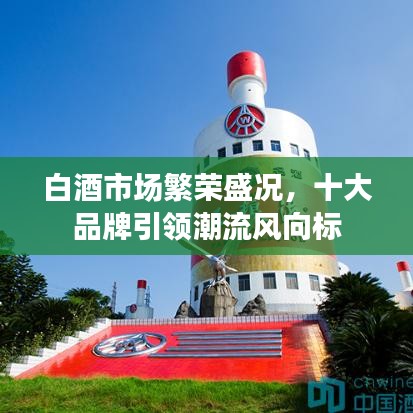 白酒市场繁荣盛况，十大品牌引领潮流风向标