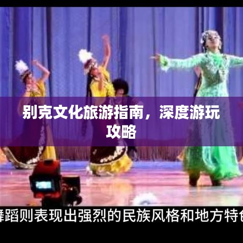 别克文化旅游指南，深度游玩攻略