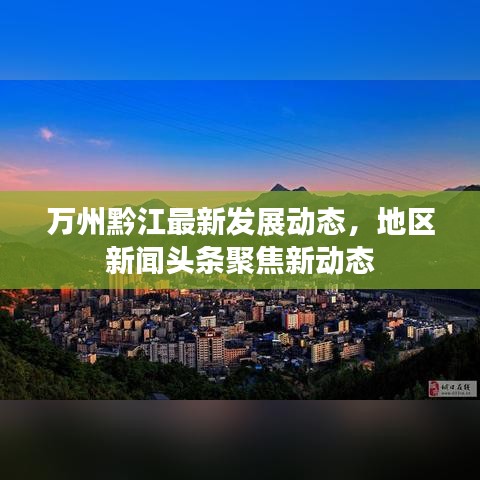 万州黔江最新发展动态，地区新闻头条聚焦新动态