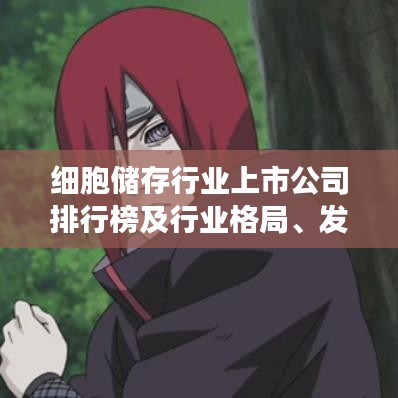 细胞储存行业上市公司排行榜及行业格局、发展趋势深度解析