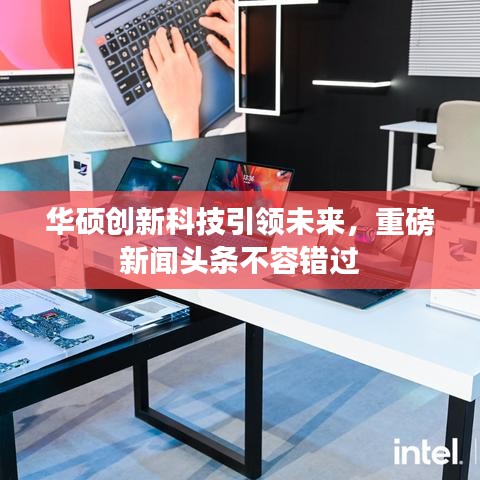 华硕创新科技引领未来，重磅新闻头条不容错过
