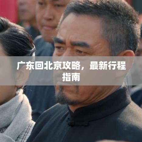 广东回北京攻略，最新行程指南