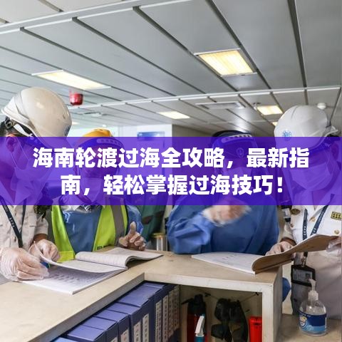 海南轮渡过海全攻略，最新指南，轻松掌握过海技巧！