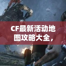 CF最新活动地图攻略大全，一网打尽所有隐藏福利！