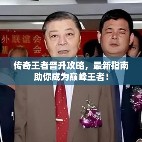 传奇王者晋升攻略，最新指南助你成为巅峰王者！