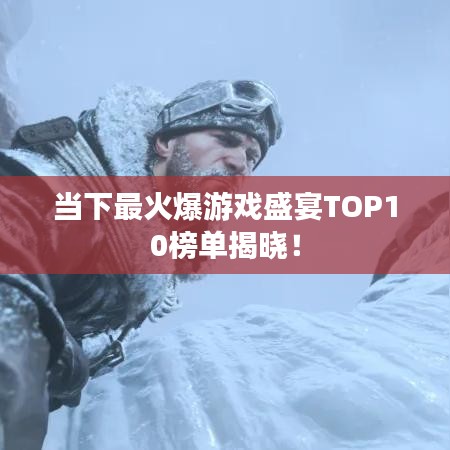 当下最火爆游戏盛宴TOP10榜单揭晓！