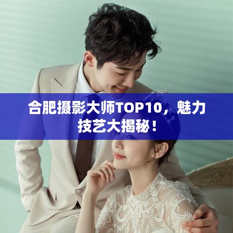 合肥摄影大师TOP10，魅力技艺大揭秘！