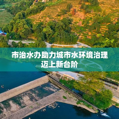 市治水办助力城市水环境治理迈上新台阶