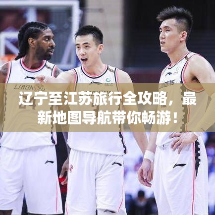 辽宁至江苏旅行全攻略，最新地图导航带你畅游！