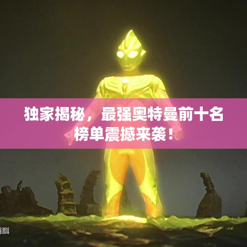 独家揭秘，最强奥特曼前十名榜单震撼来袭！