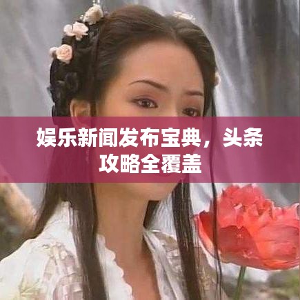 娱乐新闻发布宝典，头条攻略全覆盖