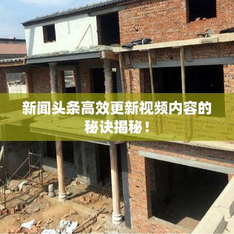 新闻头条高效更新视频内容的秘诀揭秘！