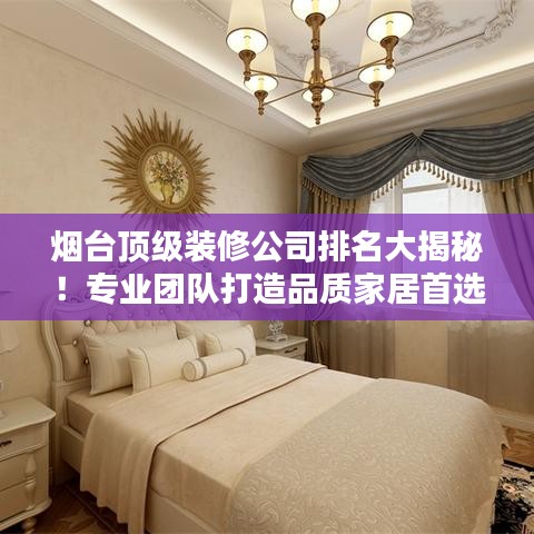 烟台顶级装修公司排名大揭秘！专业团队打造品质家居首选榜单！