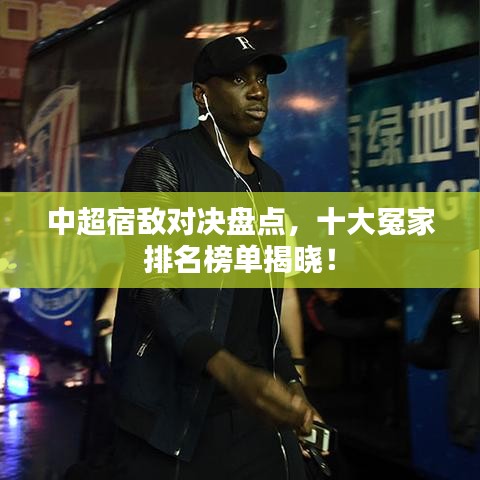 中超宿敌对决盘点，十大冤家排名榜单揭晓！