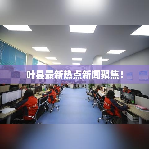 叶县最新热点新闻聚焦！