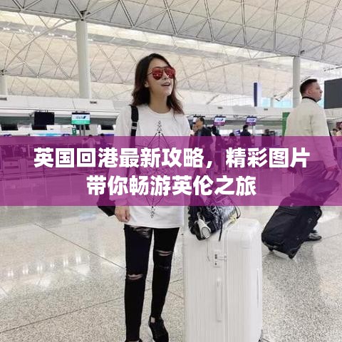 英国回港最新攻略，精彩图片带你畅游英伦之旅
