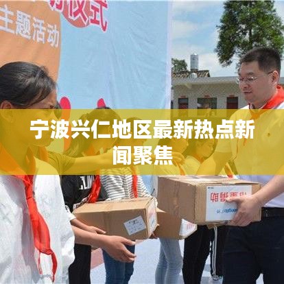 宁波兴仁地区最新热点新闻聚焦