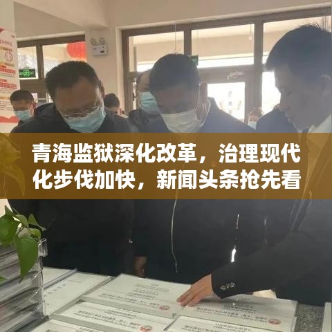 青海监狱深化改革，治理现代化步伐加快，新闻头条抢先看！