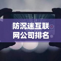 防沉迷互联网公司排名揭晓，影响力分析揭秘行业巨头！