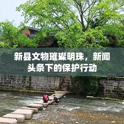 新县文物璀璨明珠，新闻头条下的保护行动