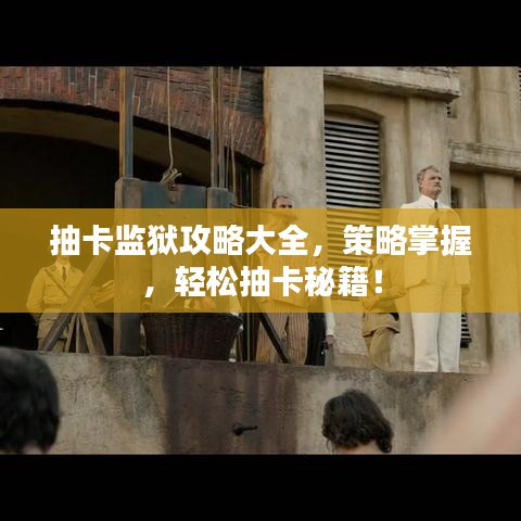 抽卡监狱攻略大全，策略掌握，轻松抽卡秘籍！