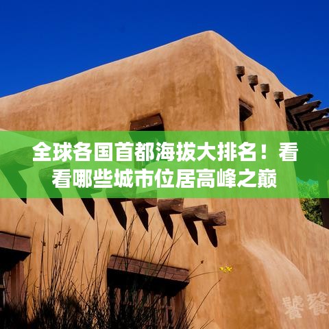 全球各国首都海拔大排名！看看哪些城市位居高峰之巅