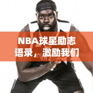 NBA球星励志语录，激励我们追求卓越的力量之源！